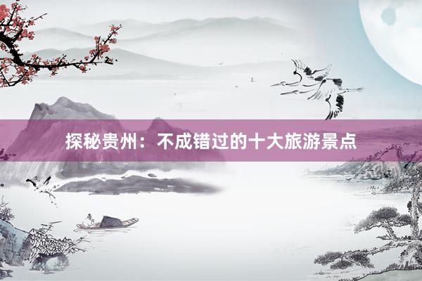 探秘贵州：不成错过的十大旅游景点