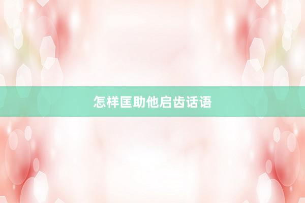 怎样匡助他启齿话语
