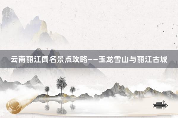 云南丽江闻名景点攻略——玉龙雪山与丽江古城