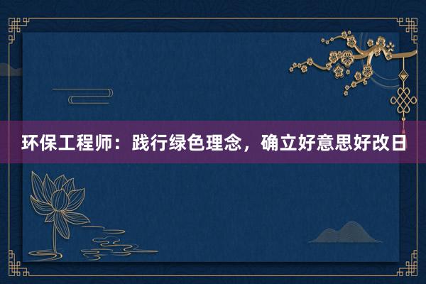 环保工程师：践行绿色理念，确立好意思好改日
