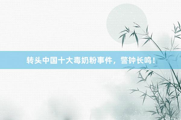 转头中国十大毒奶粉事件，警钟长鸣！