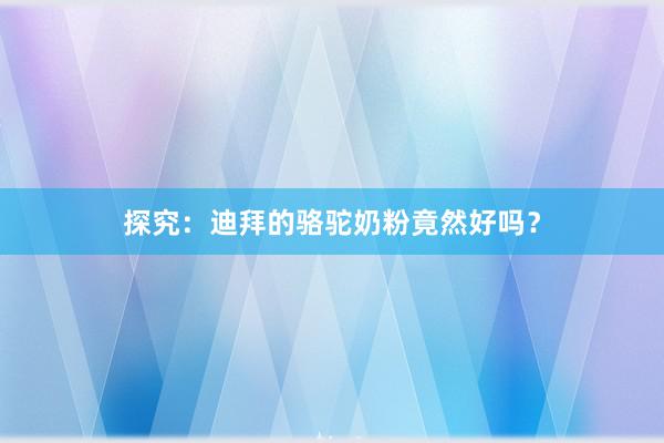 探究：迪拜的骆驼奶粉竟然好吗？