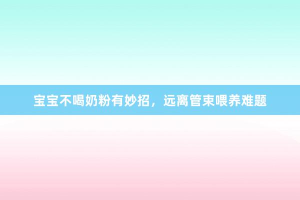 宝宝不喝奶粉有妙招，远离管束喂养难题